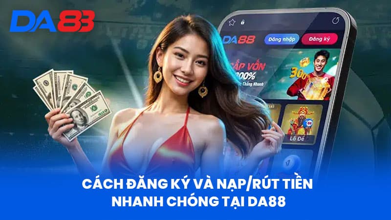 Cách Đăng Ký và Nạp/Rút Tiền Nhanh Chóng Tại DA88