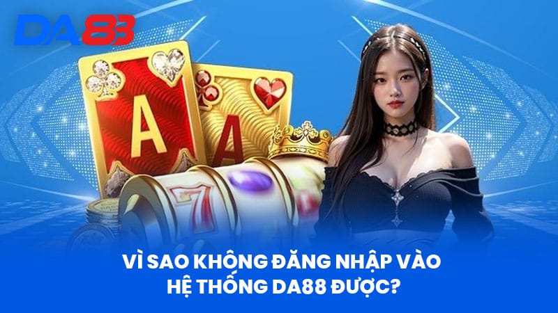 Đăng Nhập DA88 - Hướng Dẫn Chi Tiết Từ A Đến Z Cho Người Mới 3 Vì sao không đăng nhập vào hệ thống DA88 được?