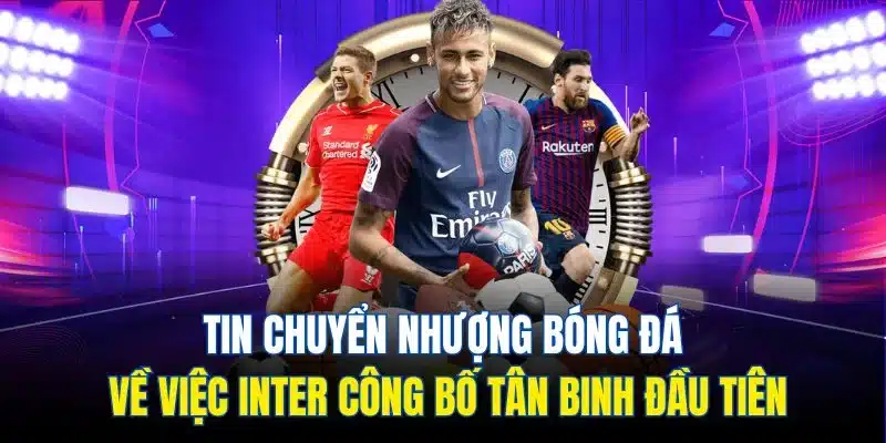 Tin chuyển nhượng bóng đá về việc Inter công bố tân binh đầu tiên